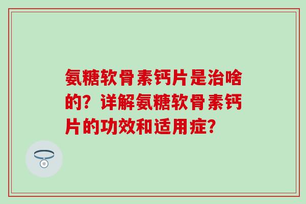 氨糖软骨素钙片是治啥的？详解氨糖软骨素钙片的功效和适用症？