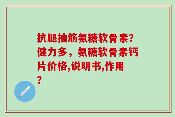 抗腿抽筋氨糖软骨素？健力多，氨糖软骨素钙片价格,说明书,作用？