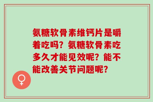 氨糖软骨素维钙片是嚼着吃吗？氨糖软骨素吃多久才能见效呢？能不能改善关节问题呢？