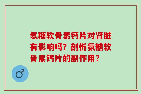 氨糖软骨素钙片对肾脏有影响吗？剖析氨糖软骨素钙片的副作用？