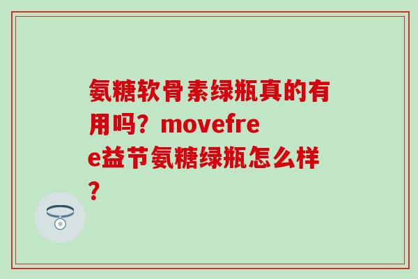氨糖软骨素绿瓶真的有用吗?movefree益节氨糖绿瓶怎么样? 氨糖软骨素绿瓶真的有用吗?movefree益节氨糖绿瓶怎么样?