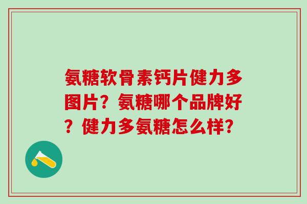 氨糖软骨素钙片健力多图片？氨糖哪个品牌好？健力多氨糖怎么样？
