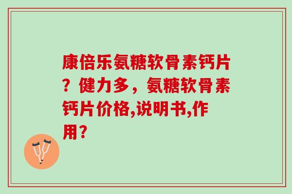 康倍乐氨糖软骨素钙片？健力多，氨糖软骨素钙片价格,说明书,作用？