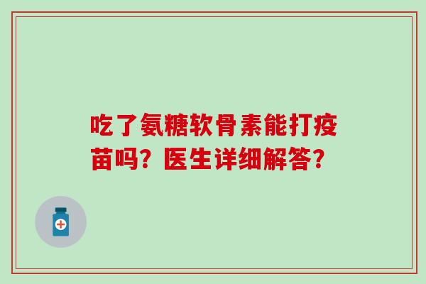 吃了氨糖软骨素能打疫苗吗？医生详细解答？