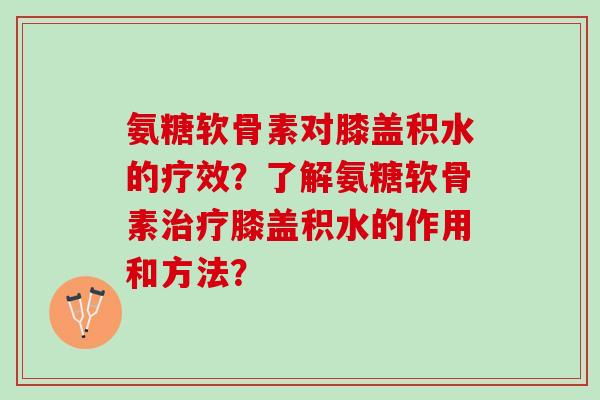 氨糖软骨素对膝盖积水的疗效?了解氨糖软骨素膝盖积水的作用和方法? 氨糖软骨素对膝盖积水的疗效?了解氨糖软骨素膝盖积水的作用和方法?