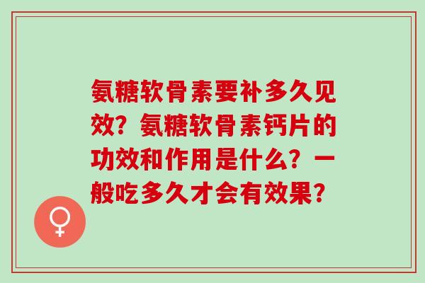 氨糖软骨素要补多久见效?氨糖软骨素钙片的功效和作用是什么?一般吃多久才会有效果? 氨糖软骨素要补多久见效?氨糖软骨素钙片的功效和作用是什么?一般吃多久才会有效果?