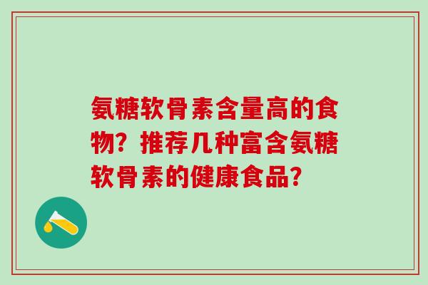 氨糖软骨素含量高的食物?推荐几种富含氨糖软骨素的健康食品? 氨糖软骨素含量高的食物?推荐几种富含氨糖软骨素的健康食品?