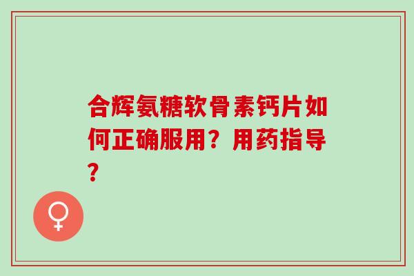 合辉氨糖软骨素钙片如何正确服用?用药指导? 合辉氨糖软骨素钙片如何正确服用?用药指导?