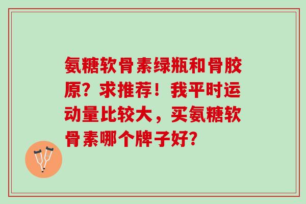 氨糖软骨素绿瓶和骨胶原？求推荐！我平时运动量比较大，买氨糖软骨素哪个牌子好？