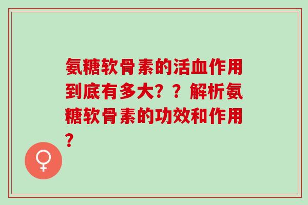 氨糖软骨素的活作用到底有多大？？解析氨糖软骨素的功效和作用？