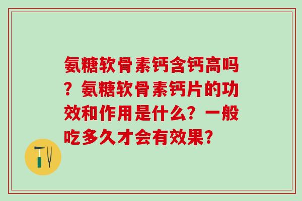 氨糖软骨素钙含钙高吗？氨糖软骨素钙片的功效和作用是什么？一般吃多久才会有效果？