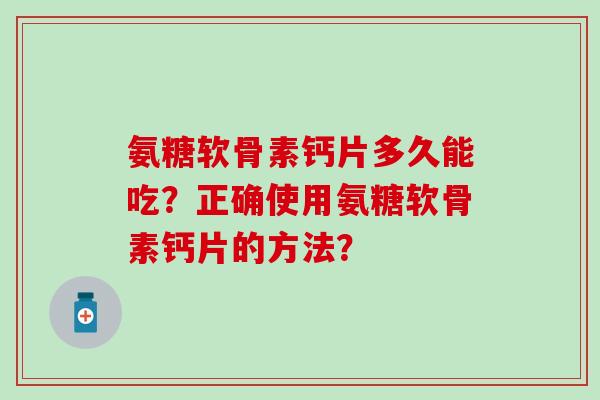 氨糖软骨素钙片多久能吃？正确使用氨糖软骨素钙片的方法？