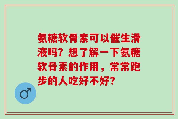 氨糖软骨素可以催生滑液吗?想了解一下氨糖软骨素的作用,常常跑步的人吃好不好? 氨糖软骨素可以催生滑液吗?想了解一下氨糖软骨素的作用,常常跑步的人吃好不好?