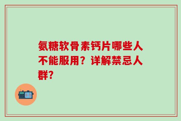 氨糖软骨素钙片哪些人不能服用?详解禁忌人群? 氨糖软骨素钙片哪些人不能服用?详解禁忌人群?