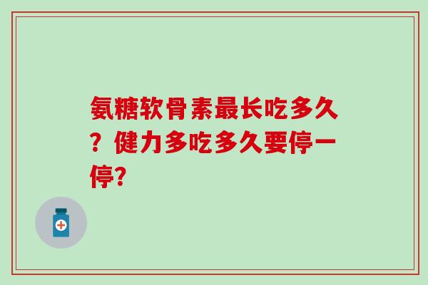 氨糖软骨素最长吃多久？健力多吃多久要停一停？