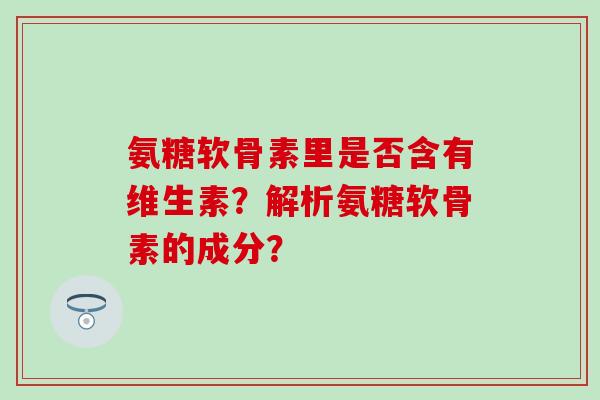 氨糖软骨素里是否含有维生素？解析氨糖软骨素的成分？