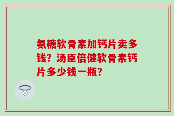 氨糖软骨素加钙片卖多钱？汤臣倍健软骨素钙片多少钱一瓶？