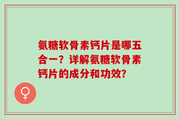氨糖软骨素钙片是哪五合一？详解氨糖软骨素钙片的成分和功效？