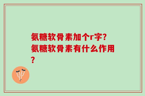 氨糖软骨素加个r字？氨糖软骨素有什么作用？