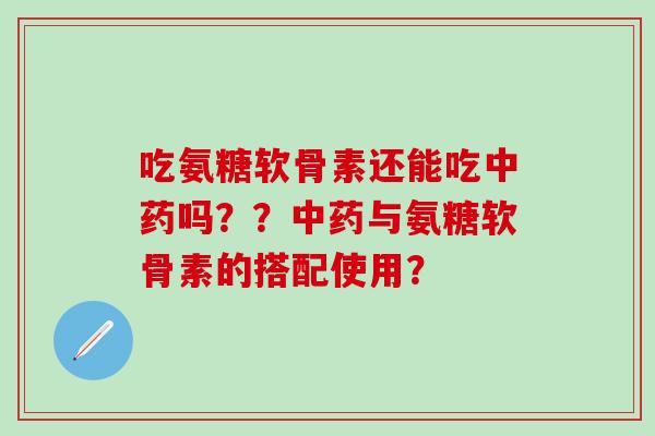 吃氨糖软骨素还能吃吗？？与氨糖软骨素的搭配使用？