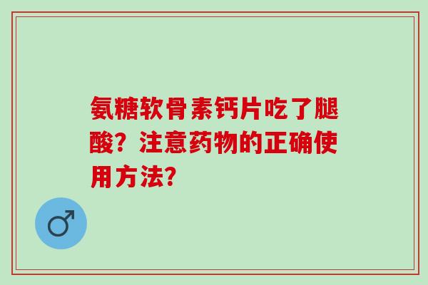 氨糖软骨素钙片吃了腿酸？注意药物的正确使用方法？