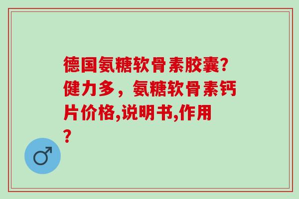 德国氨糖软骨素胶囊？健力多，氨糖软骨素钙片价格,说明书,作用？