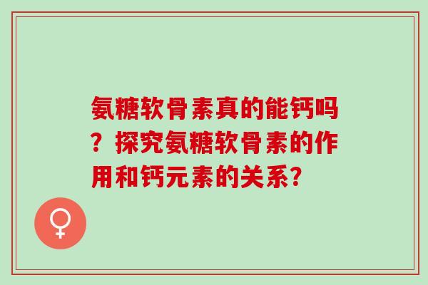 氨糖软骨素真的能钙吗？探究氨糖软骨素的作用和钙元素的关系？