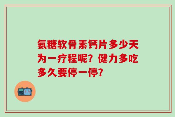 氨糖软骨素钙片多少天为一疗程呢？健力多吃多久要停一停？