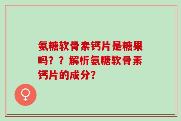 氨糖软骨素钙片是糖果吗？？解析氨糖软骨素钙片的成分？