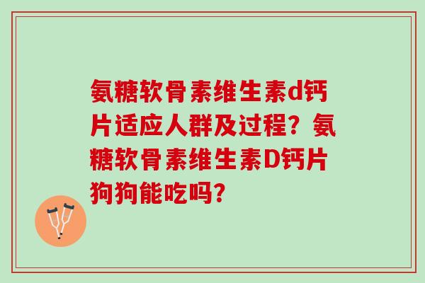 氨糖软骨素维生素d钙片适应人群及过程？氨糖软骨素维生素D钙片狗狗能吃吗？