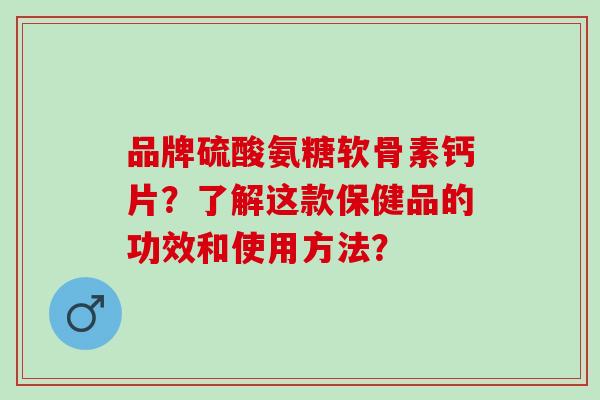 品牌硫酸氨糖软骨素钙片？了解这款保健品的功效和使用方法？