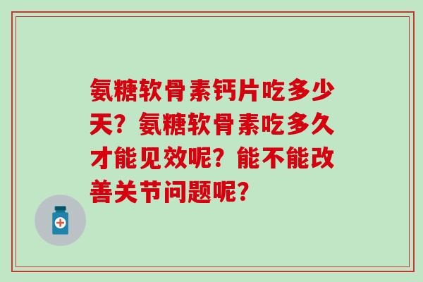 氨糖软骨素钙片吃多少天?氨糖软骨素吃多久才能见效呢?能不能改善关节问题呢? 氨糖软骨素钙片吃多少天?氨糖软骨素吃多久才能见效呢?能不能改善关节问题呢?