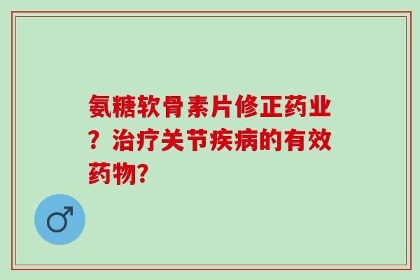 氨糖软骨素片修正药业？治疗关节疾病的有效药物？