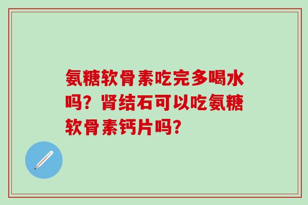 氨糖软骨素吃完多喝水吗?结石可以吃氨糖软骨素钙片吗? 氨糖软骨素吃完多喝水吗?结石可以吃氨糖软骨素钙片吗?