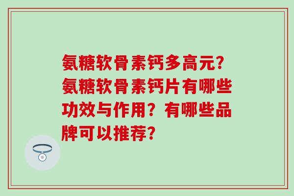 氨糖软骨素钙多高元？氨糖软骨素钙片有哪些功效与作用？有哪些品牌可以推荐？