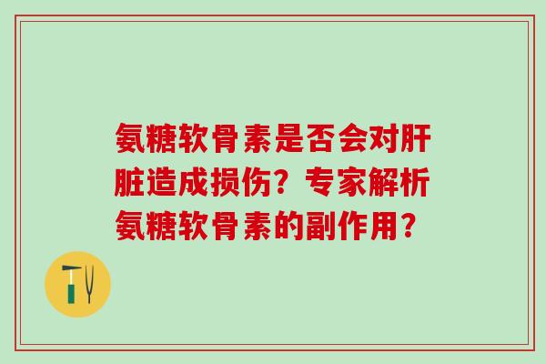 氨糖软骨素是否会对肝脏造成损伤？专家解析氨糖软骨素的副作用？