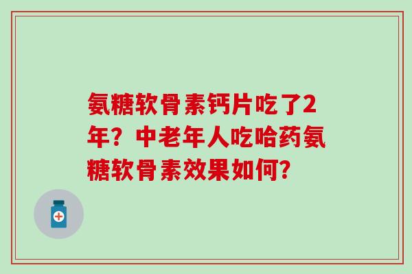 氨糖软骨素钙片吃了2年？中老年人吃哈药氨糖软骨素效果如何？