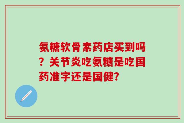 氨糖软骨素药店买到吗？关节炎吃氨糖是吃国药准字还是国健？