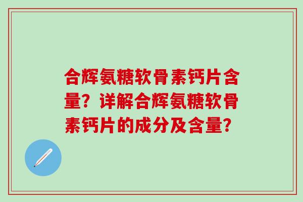 合辉氨糖软骨素钙片含量？详解合辉氨糖软骨素钙片的成分及含量？