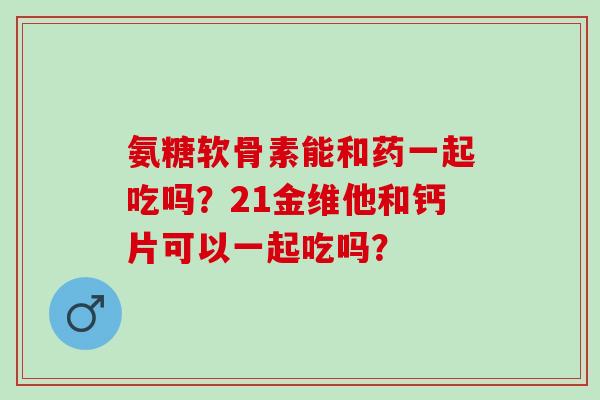 氨糖软骨素能和药一起吃吗？21金维他和钙片可以一起吃吗？