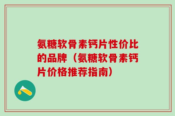 氨糖软骨素钙片性价比的品牌（氨糖软骨素钙片价格推荐指南）