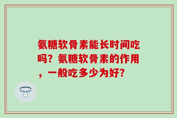 氨糖软骨素能长时间吃吗?氨糖软骨素的作用,一般吃多少为好? 氨糖软骨素能长时间吃吗?氨糖软骨素的作用,一般吃多少为好?
