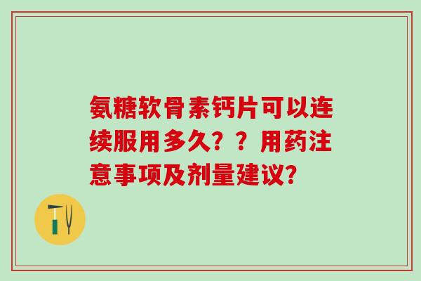 氨糖软骨素钙片可以连续服用多久？？用药注意事项及剂量建议？