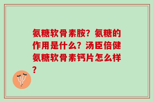 氨糖软骨素胺?氨糖的作用是什么?汤臣倍健氨糖软骨素钙片怎么样? 氨糖软骨素胺?氨糖的作用是什么?汤臣倍健氨糖软骨素钙片怎么样?