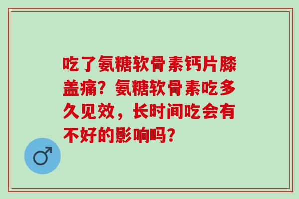 吃了氨糖软骨素钙片膝盖痛？氨糖软骨素吃多久见效，长时间吃会有不好的影响吗？