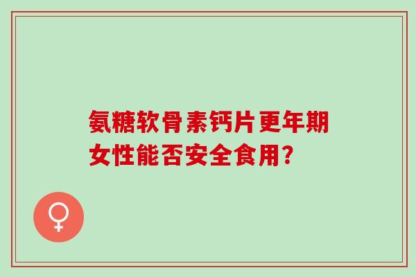 氨糖软骨素钙片女性能否安全食用? 氨糖软骨素钙片女性能否安全食用?