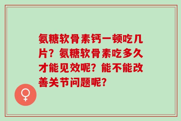 氨糖软骨素钙一顿吃几片？氨糖软骨素吃多久才能见效呢？能不能改善关节问题呢？