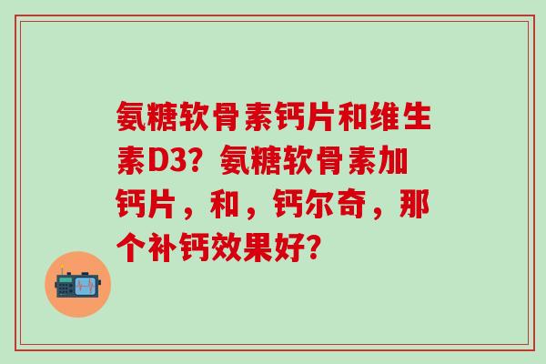 氨糖软骨素钙片和维生素D3？氨糖软骨素加钙片，和，钙尔奇，那个补钙效果好？
