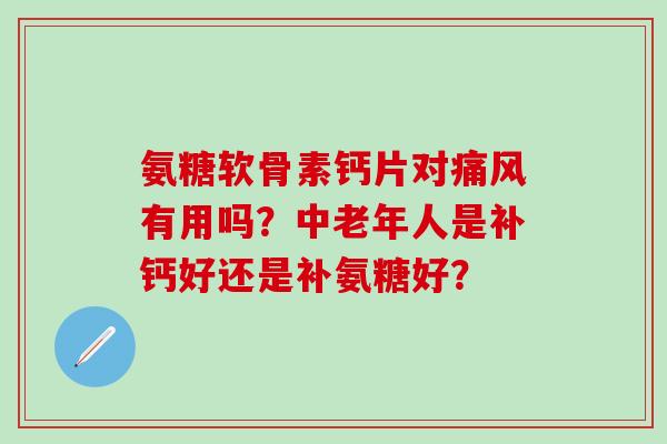 氨糖软骨素钙片对痛风有用吗？中老年人是补钙好还是补氨糖好？