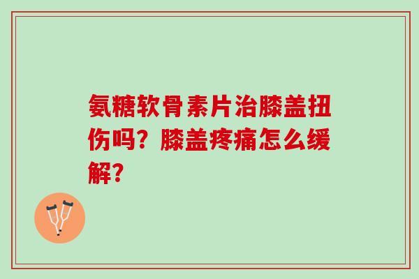 氨糖软骨素片治膝盖扭伤吗？膝盖疼痛怎么缓解？